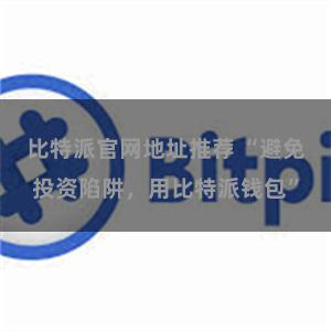 比特派官网地址推荐 “避免投资陷阱，用比特派钱包”