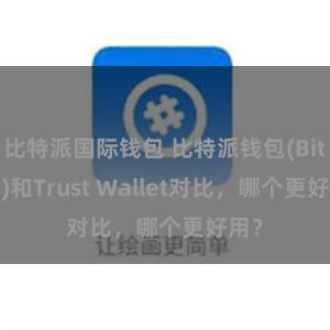 比特派国际钱包 比特派钱包(Bitpie)和Trust Wallet对比，哪个更好用？