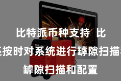 比特派币种支持  比特派还按时对系统进行罅隙扫描和配置