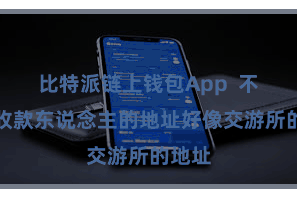 比特派链上钱包App  不错是收款东说念主的地址好像交游所的地址